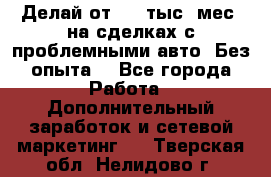 Делай от 400 тыс./мес. на сделках с проблемными авто. Без опыта. - Все города Работа » Дополнительный заработок и сетевой маркетинг   . Тверская обл.,Нелидово г.